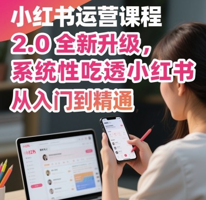 小红书运营课程2.0全新升级，从入门到精通，系统性吃透小红书-知计