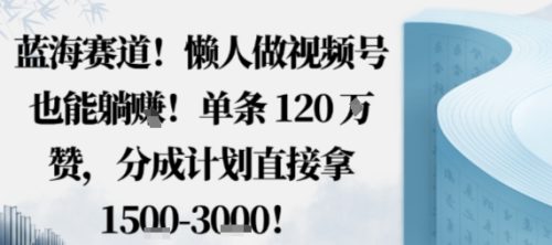 蓝海赛道,懒人做视频号也能躺挣,单条120W赞,分成计划直接拿1.5k,不用拍不用剪-知计