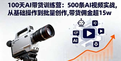 100天AI带货训练营:500条AI视频实战,从基础操作到批量创作,带货佣金超15w-知计