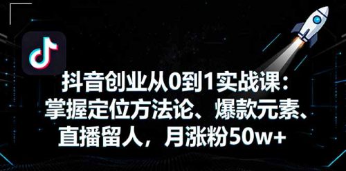 抖音创业从0到1实战课：掌握定位方法论、爆款元素、直播留人，月涨粉50w+-知计