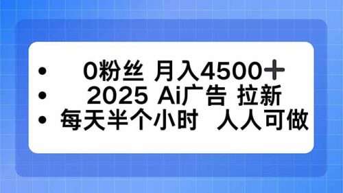 0粉丝 月入4500+，2025AI广告拉新，每天半个小时 人人可做-知计
