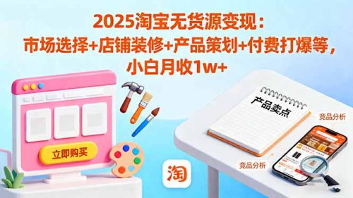 2025淘宝无货源变现:市场选择+店铺装修+产品策划+付费打爆等 小白月收1w+-知计