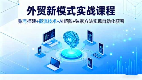 外贸新模式实战课程,账号搭建+截流技术+AI矩阵+独家方法实现自动化获客-知计
