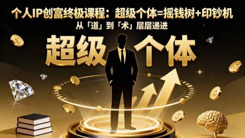 个人IP创富终极课程:超级个体=摇钱树+印钞机,从「道」到「术」层层递进-知计