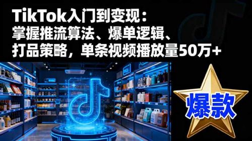 TikTok入门到变现:掌握推流算法、爆单逻辑、打品策略,单条视频播放量50w-知计