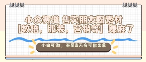 小众赛道售卖朋友圈素材【教培，服装，营销等】賺麻了，小白可做，甚至当天有可能出单-知计