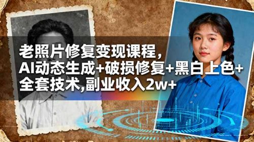 老照片修复变现课程，AI动态生成+破损修复+黑白上色+全套技术,副业收入2w+-知计