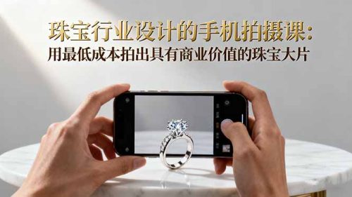 珠宝行业设计的手机拍摄课:用最低成本拍出具有商业价值的珠宝大片!-知计