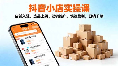2025抖音小店实操课，店铺入驻、选品上架、动销推广，快速盈利，日销千单-知计