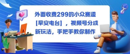 外面收费299的小众赛道【早安电台】,视频号分成新玩法,手把手教你制作-知计