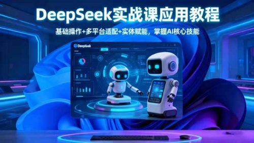DeepSeek实战课应用教程、基础操作+多平台适配+实体赋能,掌握AI核心技能-知计