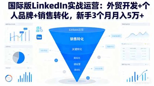 国际版LinkedIn实战运营:外贸开发+个人品牌+销售转化,新手3个月月入5万+-知计