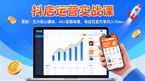 抖店运营实战课-更新:五大核心模块,40+实操场景,单店日发万单月入10w+-知计