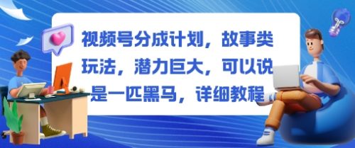 视频号分成计划，故事类玩法，潜力巨大，可以说是一匹黑马，详细教程-知计