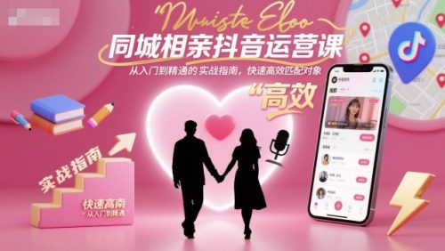 同城相亲抖音运营课,从入门到精通的实战指南,快速高效匹配对象-知计