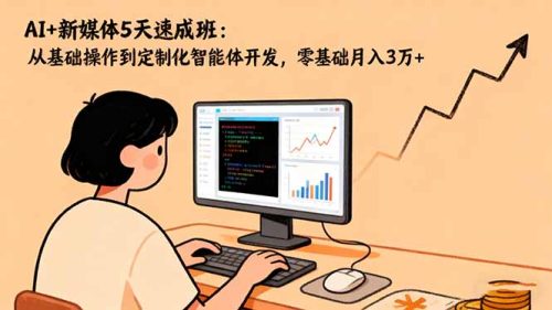 AI+新媒体5天速成班：从基础操作到定制化智能体开发，零基础月入3万+-知计