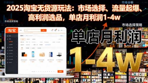 2025淘宝无货源玩法:市场选择、流量起爆、高利润选品,单店月利润1-4w-知计