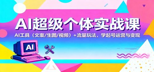 AI超级个体实战课：AI 工具(文案/生图/视频)+ 流量玩法，学起号运营与变现-知计