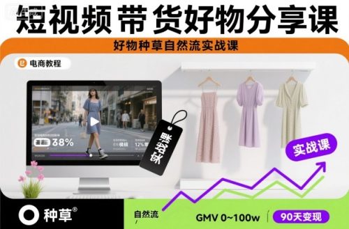 短视频带货好物分享课，好物种草自然流实战课-知计