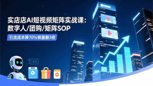 实体店AI短视频矩阵实战课：数字人/团购/矩阵SOP，引流成本降70%销量翻3倍-知计