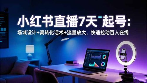 小红书直播7天起号：场域设计+高转化话术+流量放大，快速拉动百人在线-知计