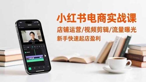 小红书电商实战课：店铺运营/视频剪辑/流量曝光，新手快速起店盈利-知计