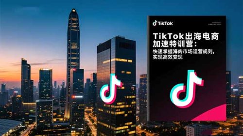 TikTok出海电商加速特训营：快速掌握海外市场运营规则，实现高效变现-知计