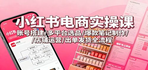小红书电商实操课：账号搭建/多平台选品/爆款笔记制作/店铺运营/出单发货全流程-知计