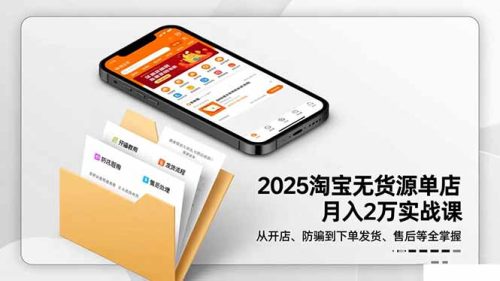2025淘宝无货源单店月入2万-更11月：从开店、防骗到下单发货、售后全掌握-知计