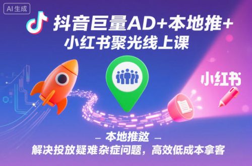 抖音巨量AD+本地推+小红书聚光线上课，解决投放疑难杂症问题，高效低成本拿客-知计