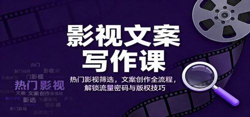 影视文案写作课：热门影视筛选，文案创作全流程，解锁流量密码与版权技巧-知计