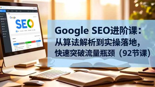 Google SEO进阶课:从算法解析到实操落地,快速突破流量瓶颈(92节课-知计