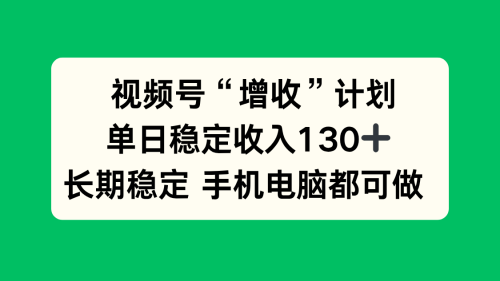 视频号“增收”计划，单日稳定收入130十，长期稳定 手机电脑都可做！-知计