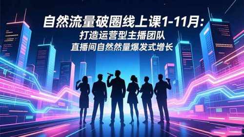 自然流量破圈线上课1-11月：打造运营型主播团队 直播间自然流量爆发式增长-知计