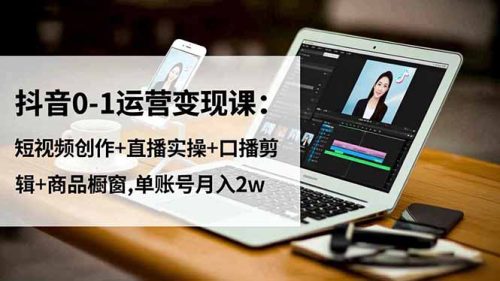 抖音0-1运营变现课:短视频创作+直播实操+口播剪辑+商品橱窗,单账号月入2w-知计