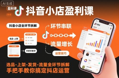 抖音小店盈利课-选品-上架-发货-流量全环节拆解，手把手教你搞定抖店运营-知计