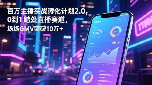 百万主播实战孵化计划2.0，0到1踏入直播赛道，场均GMV突破10万+-知计