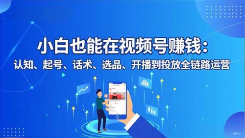小白也能在视频号赚钱：认知、起号、话术、选品、开播到投放全链路运营-知计