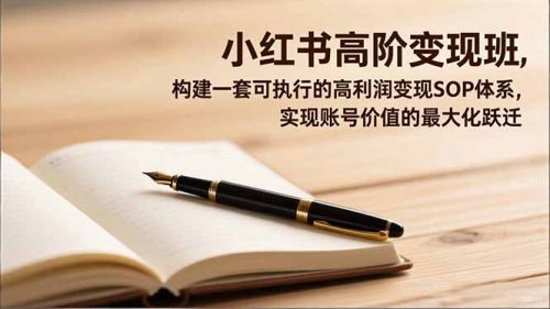 小红书高阶变现班，构建一套可执行的高利润变现SOP体系，实现账号价值的最大化跃迁-知计
