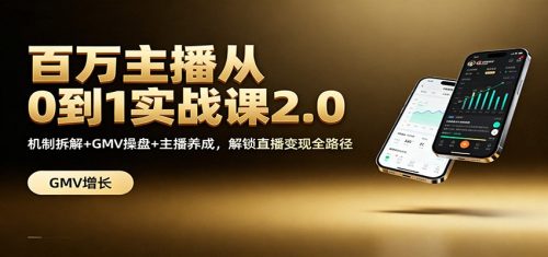 百万主播从0到1实战课2.0:机制拆解+GMV操盘+主播养成,解锁直播变现全路径-知计
