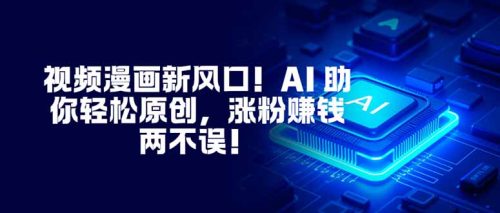 视频漫画新风口！AI 助你轻松原创，涨粉赚钱两不误！