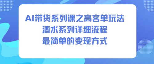 AI带货系列课之高客单玩法，酒水系列，详细流程，最简单的变现方式-知计