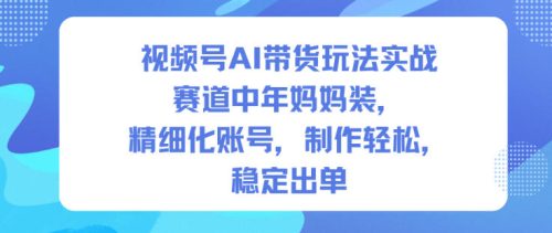 视频号AI带货玩法实战，赛道中年妈妈装，精细化账号，制作轻松，稳定出单-知计