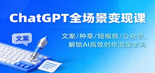 ChatGPT全场景变现课：文案/种草/短视频/公众号，解锁AI高效创作流量密码-知计