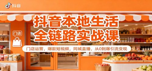 抖音本地生活全链路实战课：门店运营，爆款短视频，同城直播，从0到爆引流变现-知计
