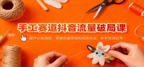 手工赛道抖音流量破局课：避开认知误区，掌握流量思维和实操技法，新手快速起号-知计