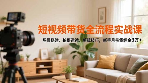 短视频带货全流程实战课,场景搭建、拍摄运镜、剪辑技巧,新手月带货佣金3万+-知计