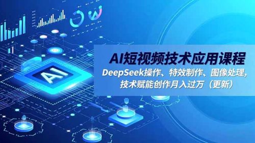 AI短视频技术应用课程，DeepSeek操作、特效制作、图像处理，技术赋能创作月入过万(更新-知计