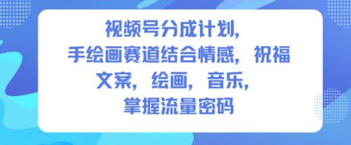 视频号分成计划，人生感悟手绘画赛道，文案，绘画，音乐，掌握流量密码-知计