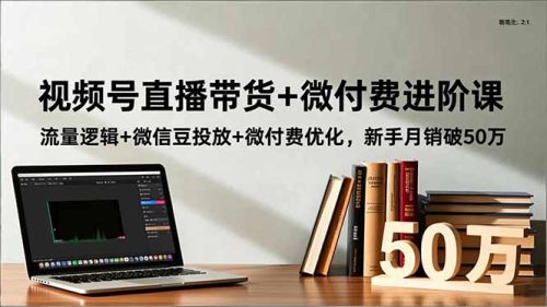 视频号直播带货+微付费进阶课：流量逻辑+微信豆投放+微付费优化，新手月销破50万-知计